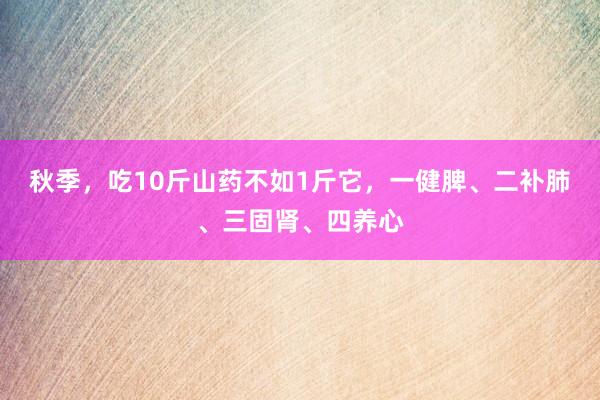 秋季，吃10斤山药不如1斤它，一健脾、二补肺、三固肾、四养心