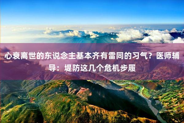 心衰离世的东说念主基本齐有雷同的习气？医师辅导：堤防这几个危机步履