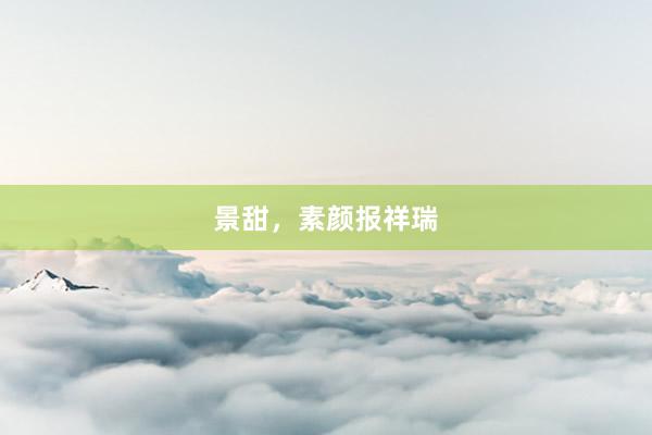 景甜，素颜报祥瑞