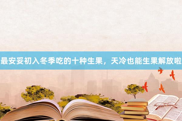 最安妥初入冬季吃的十种生果，天冷也能生果解放啦