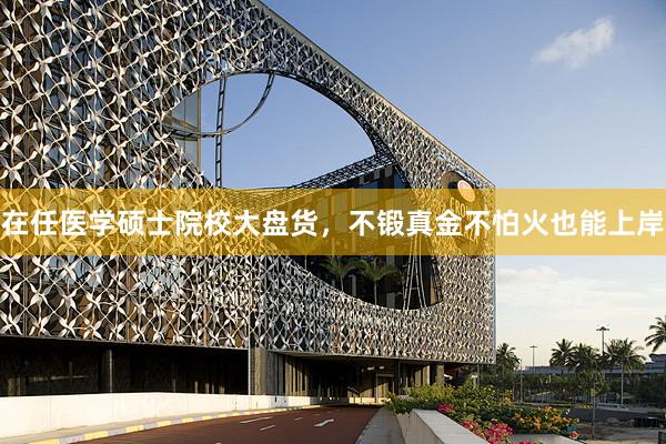 在任医学硕士院校大盘货，不锻真金不怕火也能上岸