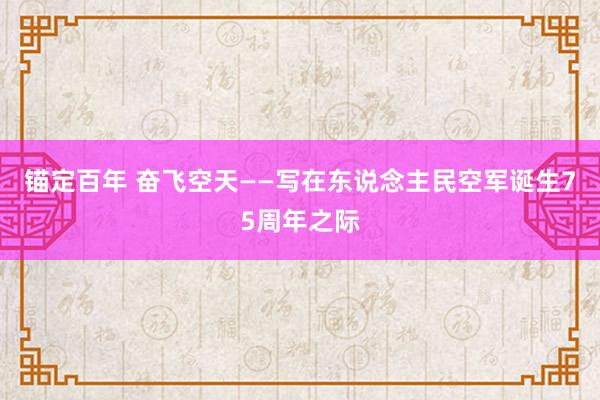 锚定百年 奋飞空天——写在东说念主民空军诞生75周年之际