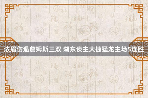 浓眉伤退詹姆斯三双 湖东谈主大捷猛龙主场5连胜