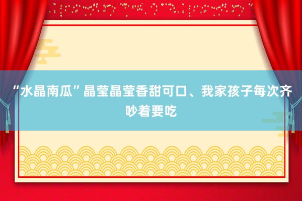 “水晶南瓜”晶莹晶莹香甜可口、我家孩子每次齐吵着要吃
