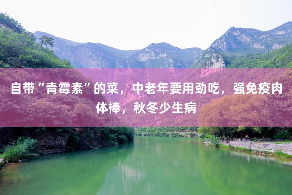 自带“青霉素”的菜，中老年要用劲吃，强免疫肉体棒，秋冬少生病