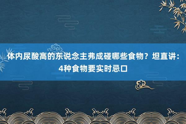 体内尿酸高的东说念主弗成碰哪些食物？坦直讲：4种食物要实时忌口