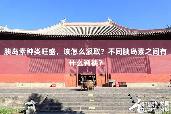 胰岛素种类旺盛，该怎么汲取？不同胰岛素之间有什么判袂？