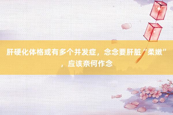 肝硬化体格或有多个并发症，念念要肝脏“柔嫩”，应该奈何作念