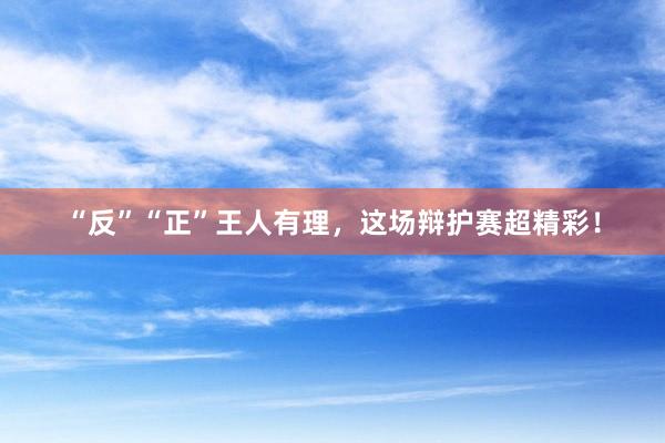 “反”“正”王人有理，这场辩护赛超精彩！