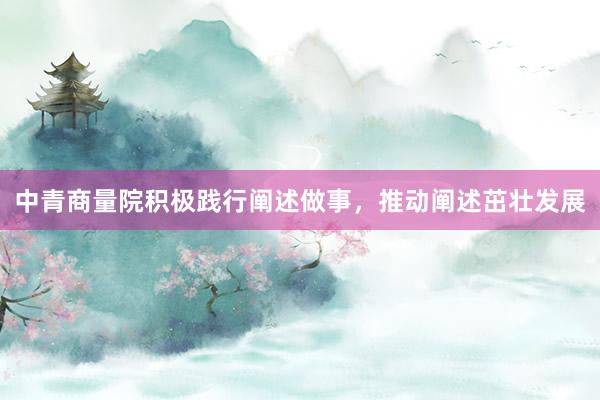 中青商量院积极践行阐述做事，推动阐述茁壮发展