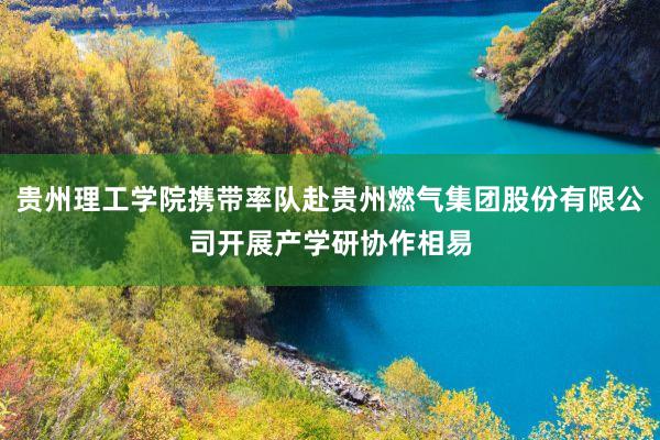 贵州理工学院携带率队赴贵州燃气集团股份有限公司开展产学研协作相易
