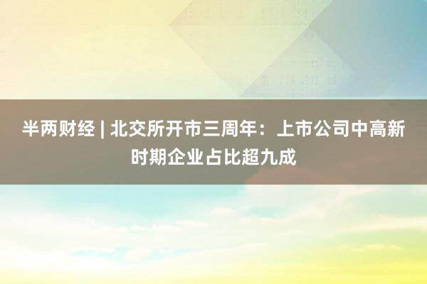 半两财经 | 北交所开市三周年：上市公司中高新时期企业占比超九成