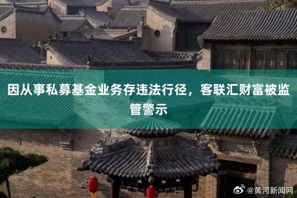 因从事私募基金业务存违法行径，客联汇财富被监管警示