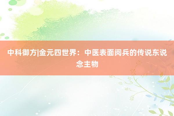 中科御方|金元四世界：中医表面阅兵的传说东说念主物