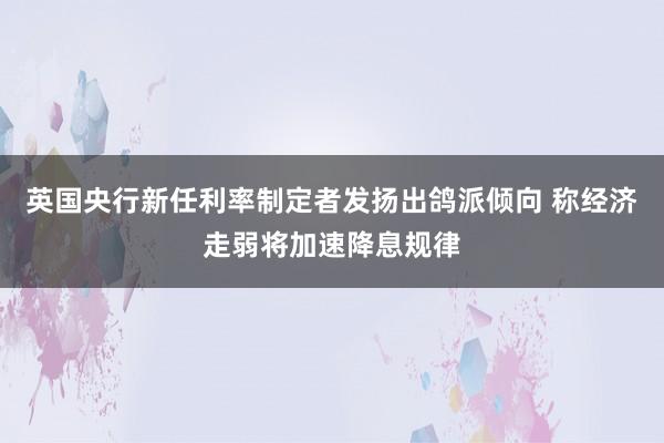 英国央行新任利率制定者发扬出鸽派倾向 称经济走弱将加速降息规律