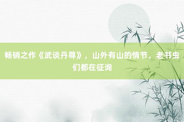 畅销之作《武谈丹尊》，山外有山的情节，老书虫们都在征询