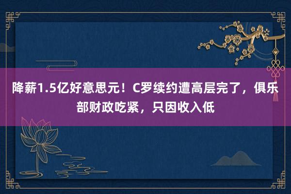 降薪1.5亿好意思元！C罗续约遭高层完了，俱乐部财政吃紧，只因收入低