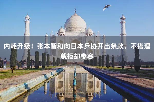 内耗升级！张本智和向日本乒协开出条款，不搭理就拒却参赛
