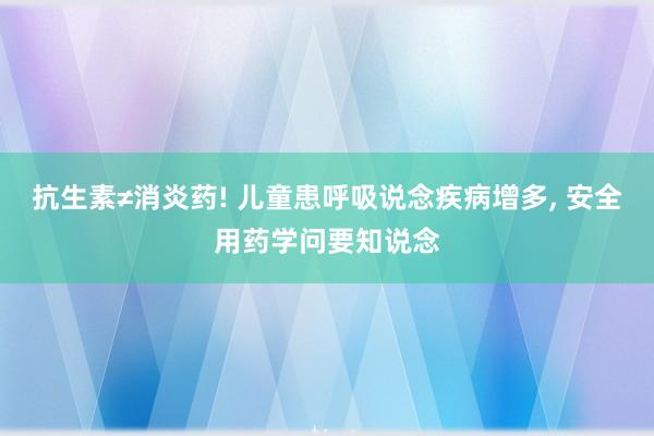 抗生素≠消炎药! 儿童患呼吸说念疾病增多, 安全用药学问要知说念