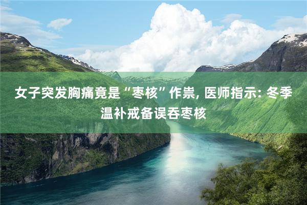 女子突发胸痛竟是“枣核”作祟, 医师指示: 冬季温补戒备误吞枣核