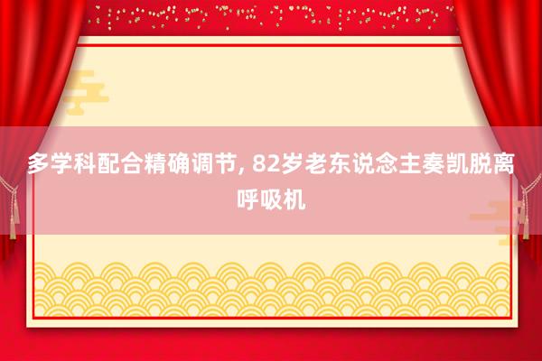 多学科配合精确调节, 82岁老东说念主奏凯脱离呼吸机