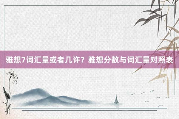雅想7词汇量或者几许？雅想分数与词汇量对照表