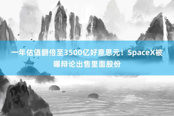 一年估值翻倍至3500亿好意思元！SpaceX被曝辩论出售里面股份