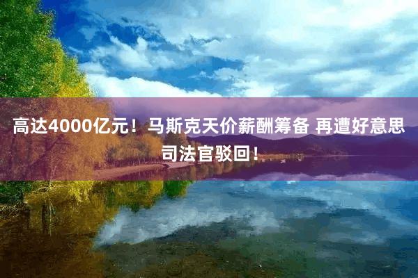 高达4000亿元！马斯克天价薪酬筹备 再遭好意思司法官驳回！