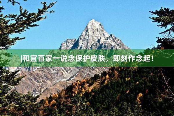 |和宜百家一说念保护皮肤，即刻作念起！