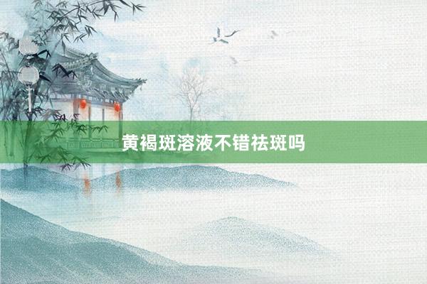 黄褐斑溶液不错祛斑吗