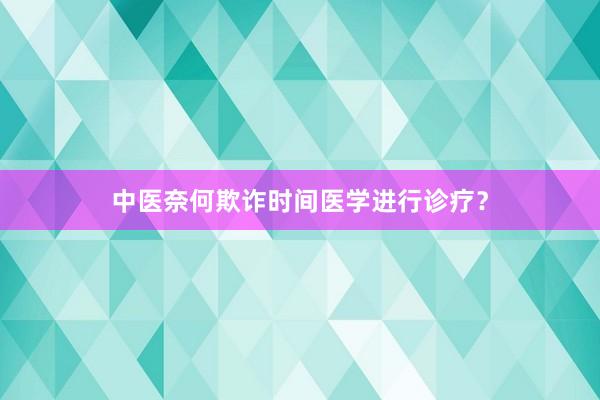 中医奈何欺诈时间医学进行诊疗？