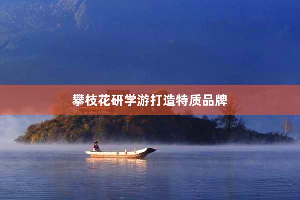 攀枝花研学游打造特质品牌