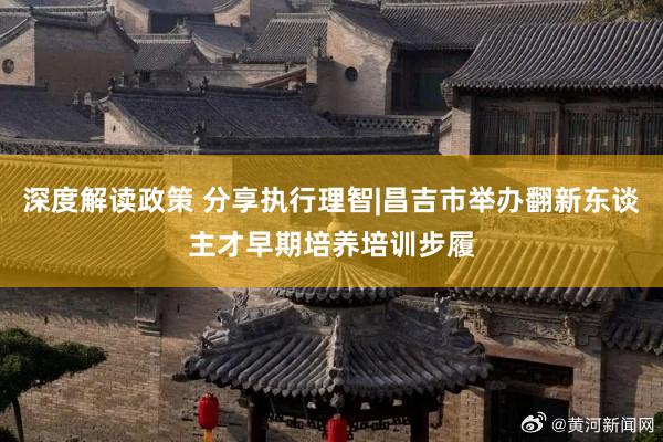 深度解读政策 分享执行理智|昌吉市举办翻新东谈主才早期培养培训步履