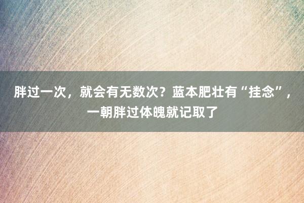胖过一次，就会有无数次？蓝本肥壮有“挂念”，一朝胖过体魄就记取了