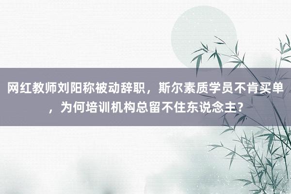 网红教师刘阳称被动辞职，斯尔素质学员不肯买单，为何培训机构总留不住东说念主？