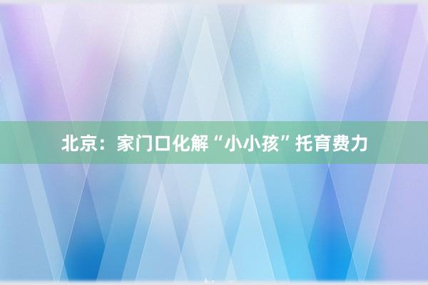 北京：家门口化解“小小孩”托育费力
