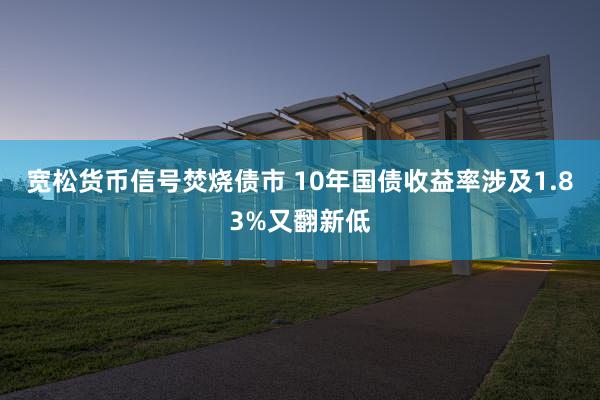 宽松货币信号焚烧债市 10年国债收益率涉及1.83%又翻新低