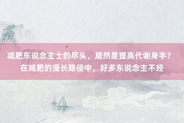 减肥东说念主士的尽头，居然是提高代谢身手？ 在减肥的漫长路径中，好多东说念主不经