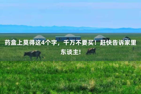药盒上莫得这4个字，千万不要买！赶快告诉家里东谈主!