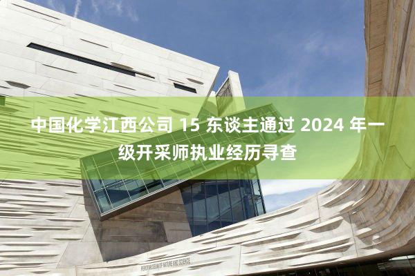 中国化学江西公司 15 东谈主通过 2024 年一级开采师执业经历寻查