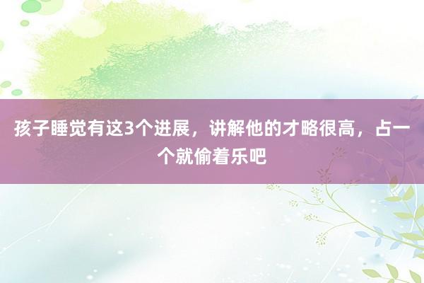 孩子睡觉有这3个进展，讲解他的才略很高，占一个就偷着乐吧